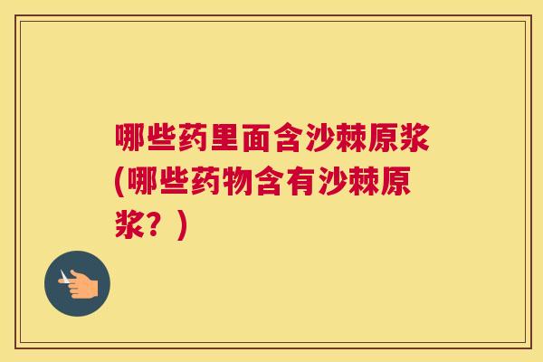 哪些药里面含沙棘原浆(哪些药物含有沙棘原浆？)