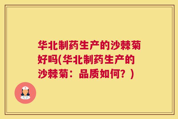 华北制药生产的沙棘菊好吗(华北制药生产的沙棘菊：品质如何？)