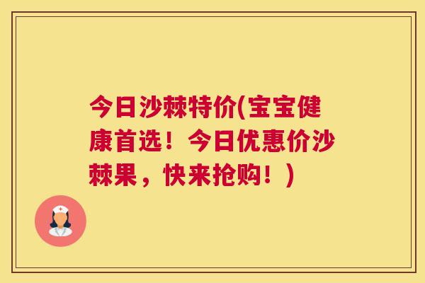 今日沙棘特价(宝宝健康首选！今日优惠价沙棘果，快来抢购！)