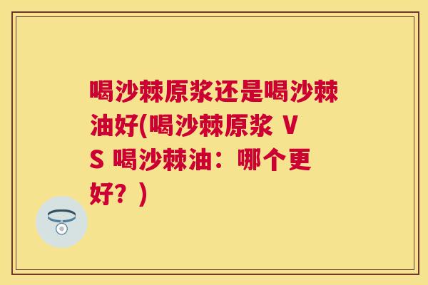 喝沙棘原浆还是喝沙棘油好(喝沙棘原浆 VS 喝沙棘油：哪个更好？)