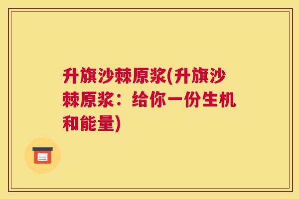 升旗沙棘原浆(升旗沙棘原浆：给你一份生机和能量)