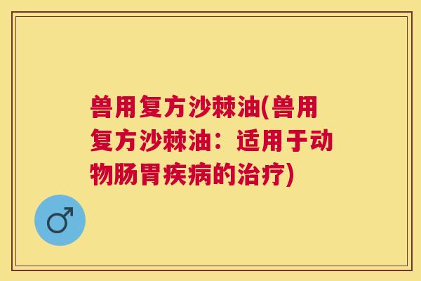 兽用复方沙棘油(兽用复方沙棘油：适用于动物肠胃疾病的治疗)