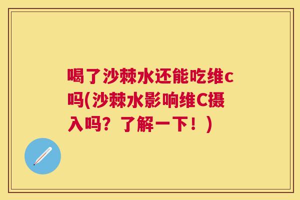 喝了沙棘水还能吃维c吗(沙棘水影响维C摄入吗？了解一下！)