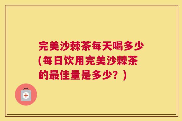 完美沙棘茶每天喝多少(每日饮用完美沙棘茶的最佳量是多少？)
