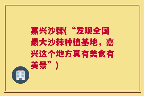 嘉兴沙棘(“发现全国最大沙棘种植基地，嘉兴这个地方真有美食有美景”)