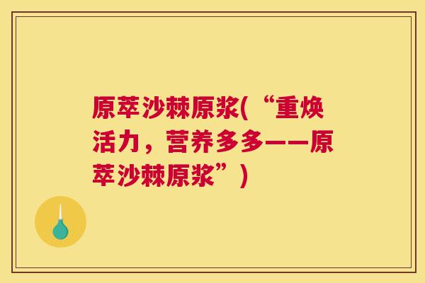 原萃沙棘原浆(“重焕活力，营养多多——原萃沙棘原浆”)