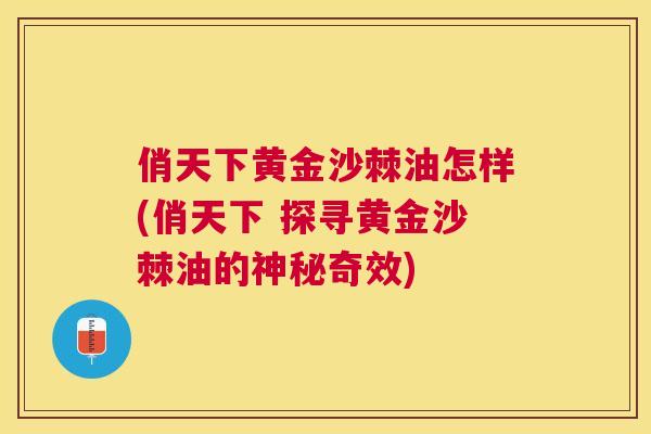 俏天下黄金沙棘油怎样(俏天下 探寻黄金沙棘油的神秘奇效)