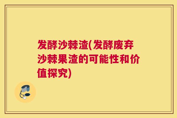 发酵沙棘渣(发酵废弃沙棘果渣的可能性和价值探究)
