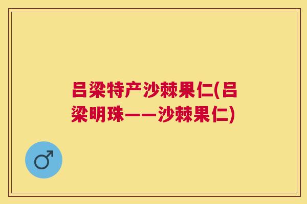 吕梁特产沙棘果仁(吕梁明珠——沙棘果仁)