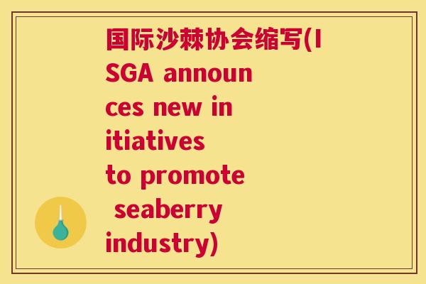 国际沙棘协会缩写(ISGA announces new initiatives to promote seaberry industry)
