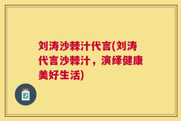 刘涛沙棘汁代言(刘涛代言沙棘汁，演绎健康美好生活)