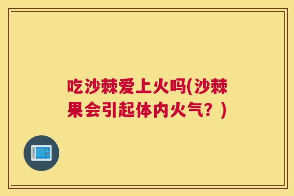 吃沙棘爱上火吗(沙棘果会引起体内火气？)