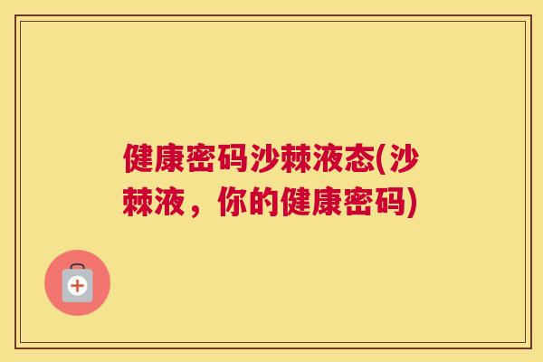 健康密码沙棘液态(沙棘液，你的健康密码)