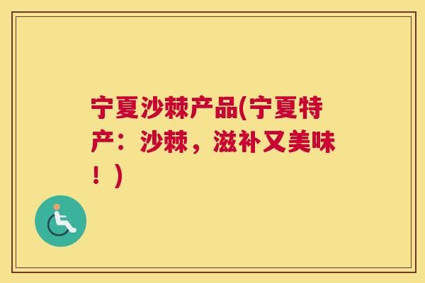 宁夏沙棘产品(宁夏特产：沙棘，滋补又美味！)