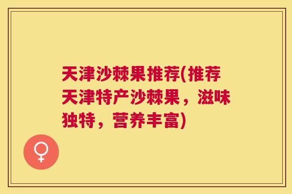 天津沙棘果推荐(推荐天津特产沙棘果，滋味独特，营养丰富)