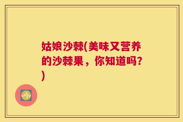 姑娘沙棘(美味又营养的沙棘果，你知道吗？)