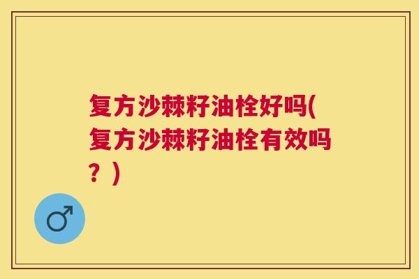 复方沙棘籽油栓好吗(复方沙棘籽油栓有效吗？)