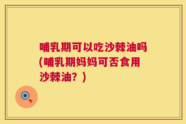 哺乳期可以吃沙棘油吗(哺乳期妈妈可否食用沙棘油？)
