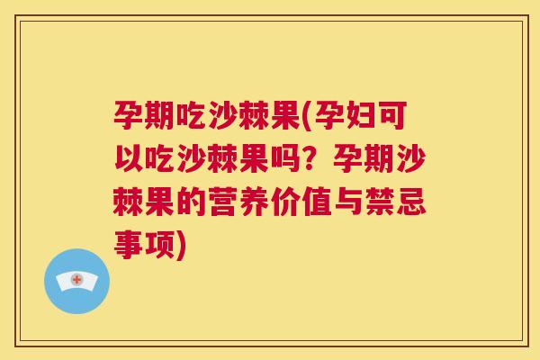 孕期吃沙棘果(孕妇可以吃沙棘果吗？孕期沙棘果的营养价值与禁忌事项)