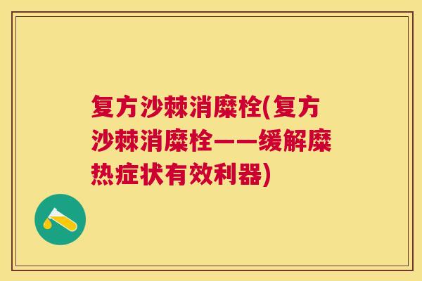 复方沙棘消糜栓(复方沙棘消糜栓——缓解糜热症状有效利器)