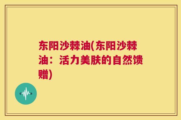 东阳沙棘油(东阳沙棘油：活力美肤的自然馈赠)