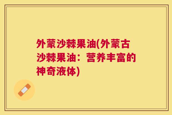 外蒙沙棘果油(外蒙古沙棘果油：营养丰富的神奇液体)