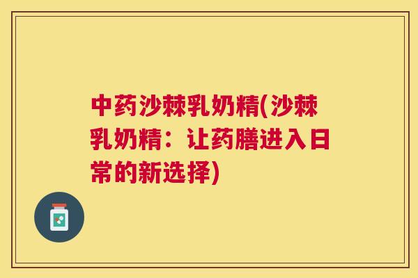 中药沙棘乳奶精(沙棘乳奶精：让药膳进入日常的新选择)
