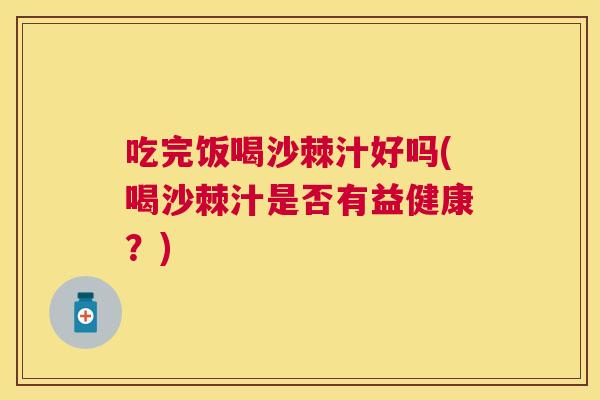 吃完饭喝沙棘汁好吗(喝沙棘汁是否有益健康？)