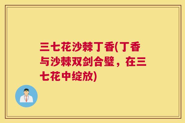 三七花沙棘丁香(丁香与沙棘双剑合璧，在三七花中绽放)