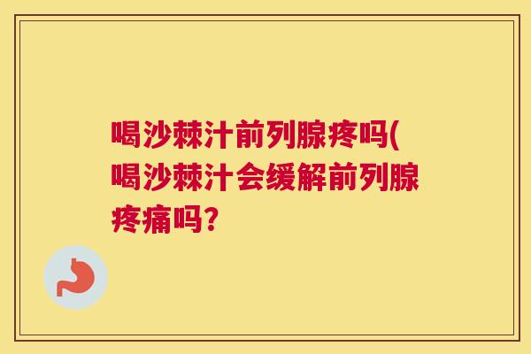 喝沙棘汁前列腺疼吗(喝沙棘汁会缓解前列腺疼痛吗？