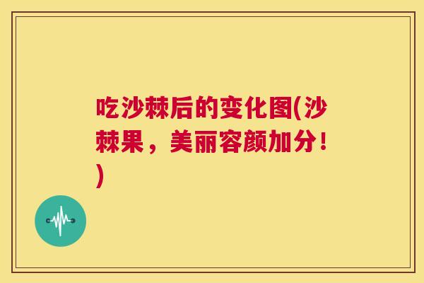 吃沙棘后的变化图(沙棘果，美丽容颜加分！)