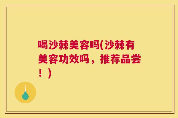 喝沙棘美容吗(沙棘有美容功效吗，推荐品尝！)