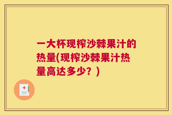 一大杯现榨沙棘果汁的热量(现榨沙棘果汁热量高达多少？)