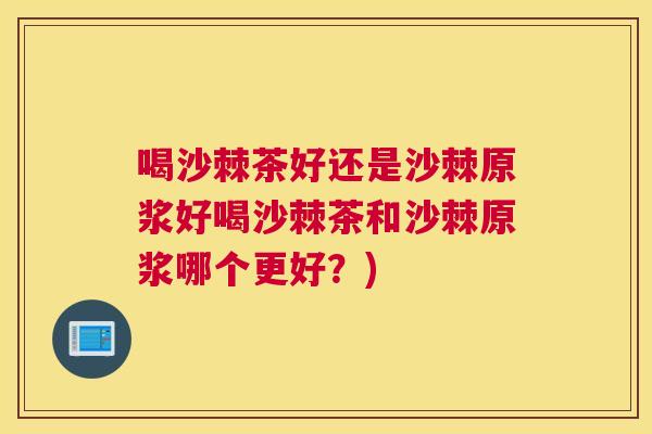 喝沙棘茶好还是沙棘原浆好喝沙棘茶和沙棘原浆哪个更好？)