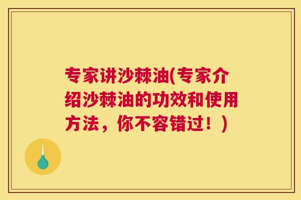 专家讲沙棘油(专家介绍沙棘油的功效和使用方法，你不容错过！)