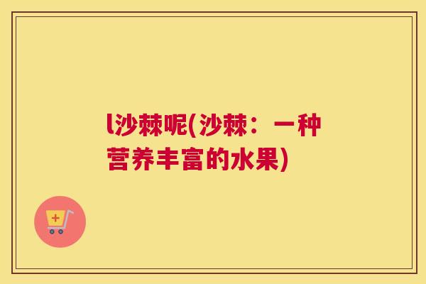 l沙棘呢(沙棘：一种营养丰富的水果)