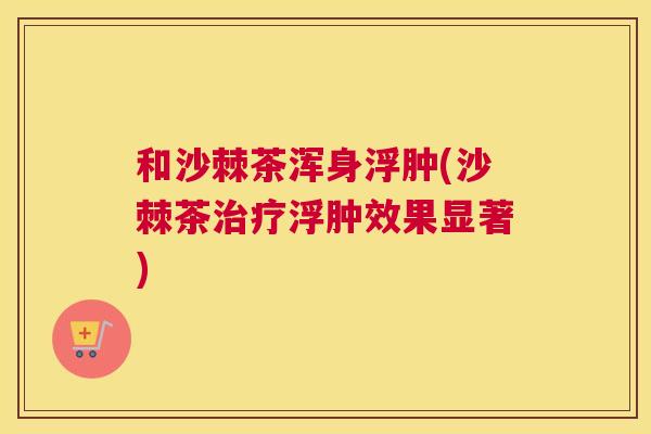 和沙棘茶浑身浮肿(沙棘茶治疗浮肿效果显著)