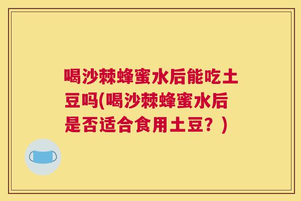 喝沙棘蜂蜜水后能吃土豆吗(喝沙棘蜂蜜水后是否适合食用土豆？)