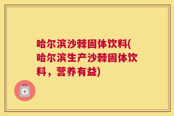 哈尔滨沙棘固体饮料(哈尔滨生产沙棘固体饮料，营养有益)
