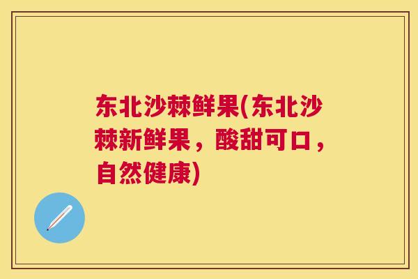 东北沙棘鲜果(东北沙棘新鲜果，酸甜可口，自然健康)