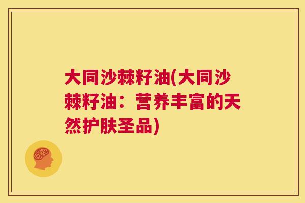 大同沙棘籽油(大同沙棘籽油：营养丰富的天然护肤圣品)