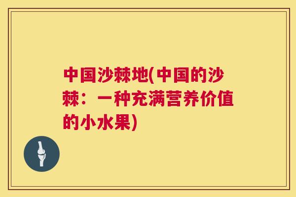 中国沙棘地(中国的沙棘：一种充满营养价值的小水果)