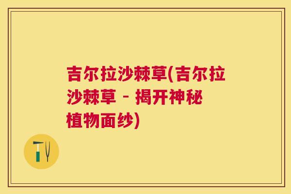 吉尔拉沙棘草(吉尔拉沙棘草 - 揭开神秘植物面纱)