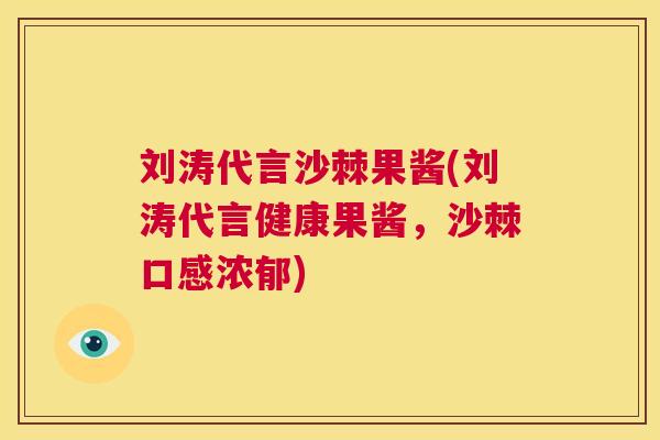 刘涛代言沙棘果酱(刘涛代言健康果酱，沙棘口感浓郁)