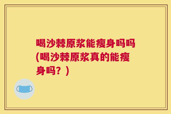喝沙棘原浆能瘦身吗吗(喝沙棘原浆真的能瘦身吗？)
