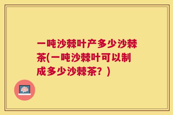 一吨沙棘叶产多少沙棘茶(一吨沙棘叶可以制成多少沙棘茶？)