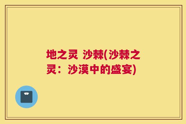 地之灵 沙棘(沙棘之灵：沙漠中的盛宴)