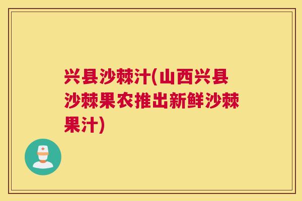 兴县沙棘汁(山西兴县沙棘果农推出新鲜沙棘果汁)