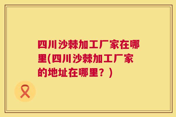四川沙棘加工厂家在哪里(四川沙棘加工厂家的地址在哪里？)