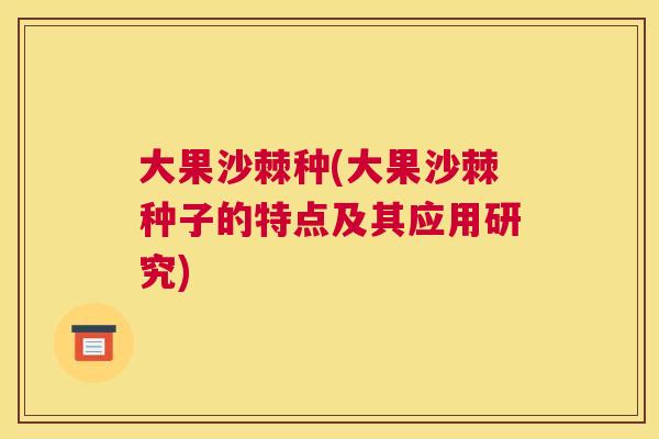 大果沙棘种(大果沙棘种子的特点及其应用研究)